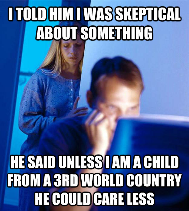 I TOLD HIM I WAS SKEPTICAL ABOUT SOMETHING HE SAID UNLESS I AM A CHILD FROM A 3RD WORLD COUNTRY HE COULD CARE LESS  Redditors Wife