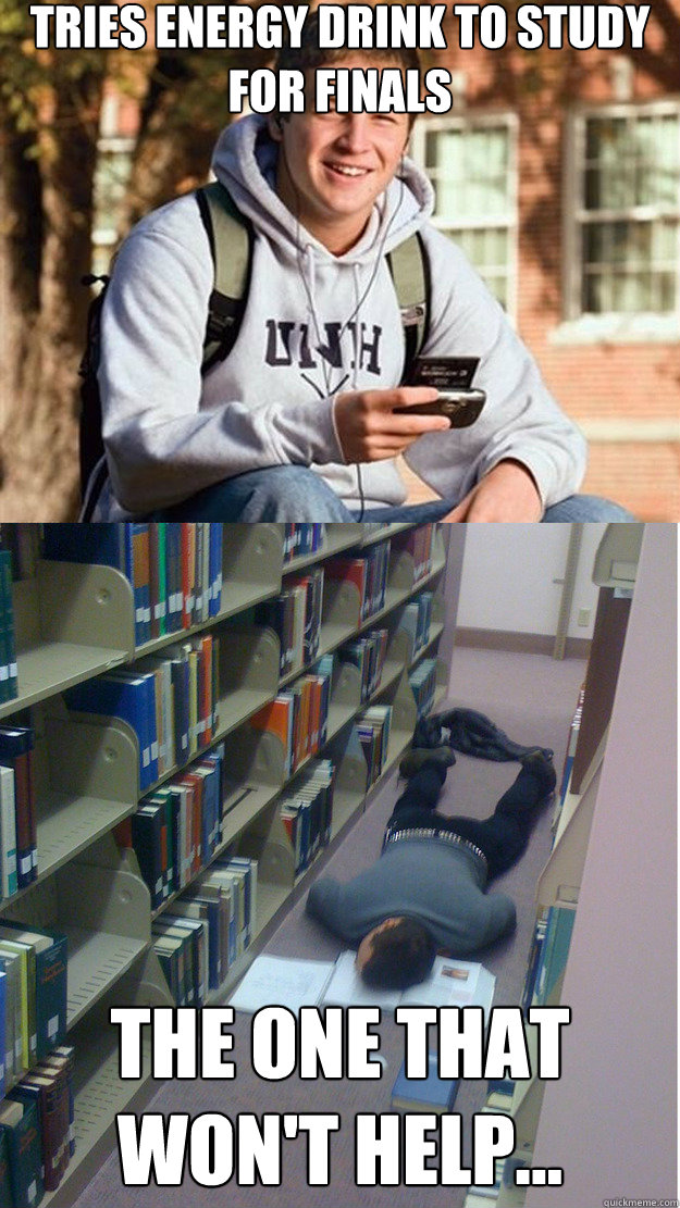 tries energy drink to study for finals the one that won't help...  College Freshmen on finals