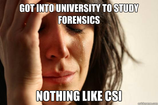 Got into university to study forensics nothing like Csi  First World Problems