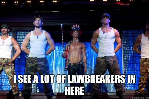  I see a lot of lawbreakers in here  Magic Mike