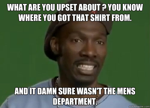 What are you upset about ? You know where you got that shirt from. And it DAMN sure wasn't the mens department. - What are you upset about ? You know where you got that shirt from. And it DAMN sure wasn't the mens department.  Charlie Murphy