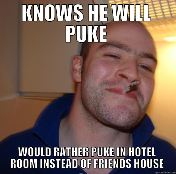 Has to puke... - KNOWS HE WILL PUKE WOULD RATHER PUKE IN HOTEL ROOM INSTEAD OF FRIENDS HOUSE Good Guy Greg 