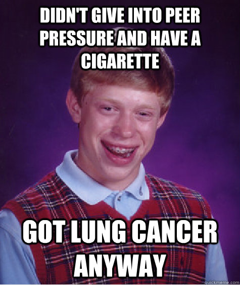 Didn't give into peer pressure and have a cigarette Got lung cancer anyway - Didn't give into peer pressure and have a cigarette Got lung cancer anyway  Bad Luck Brian