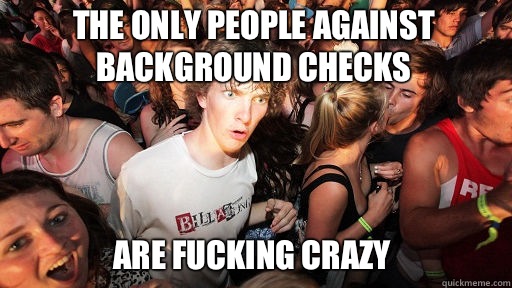 The only people against background checks
 Are fucking crazy  Sudden Clarity Clarence