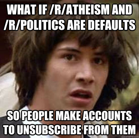 What if /r/atheism and /r/politics are defaults so people make accounts to unsubscribe from them  
