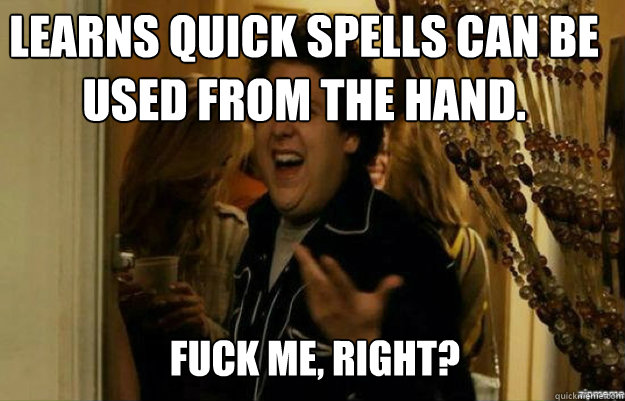 Learns quick spells can be used from the hand. FUCK ME, RIGHT?  fuck me right
