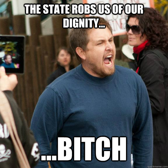 the state robs us of our dignity... ...bitch - the state robs us of our dignity... ...bitch  manarchist community organizer