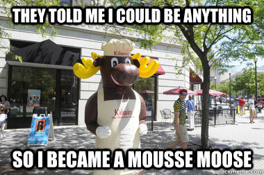 They told me i could be anything so i became a mousse moose - They told me i could be anything so i became a mousse moose  mouse moose