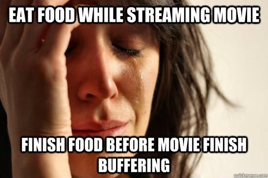 Eat food while streaming movie Finish food before movie finish buffering - Eat food while streaming movie Finish food before movie finish buffering  First World Problems