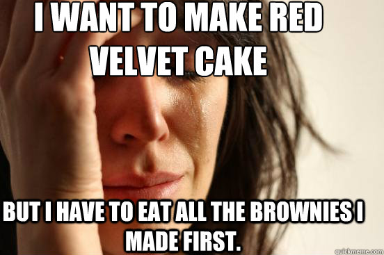 I want to make red velvet cake  But I have to eat all the brownies I made first.  First World Problems