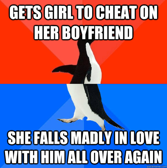 gets girl to cheat on her boyfriend  she falls madly in love with him all over again  Socially Awesome Awkward Penguin