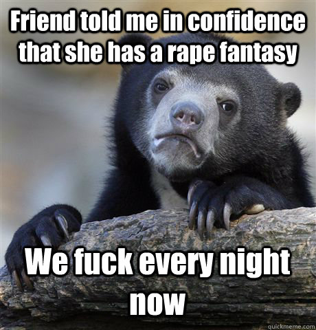 Friend told me in confidence that she has a rape fantasy We fuck every night now  Confession Bear