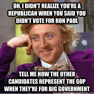 Oh, i didn't realize you're a republican when you said you didn't vote for Ron Paul tell me how the other candidates represent the GOP when they're for big government  Condescending Wonka