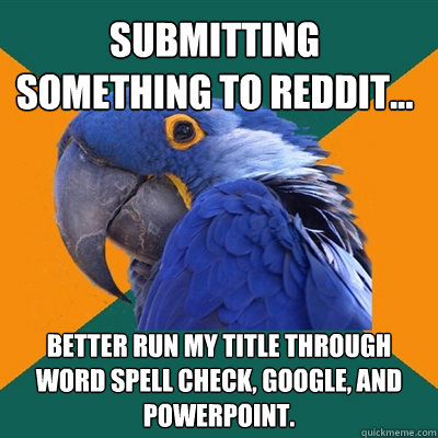 Submitting something to reddit... better run my title through word spell check, google, and powerpoint. - Submitting something to reddit... better run my title through word spell check, google, and powerpoint.  Paranoid Parrot