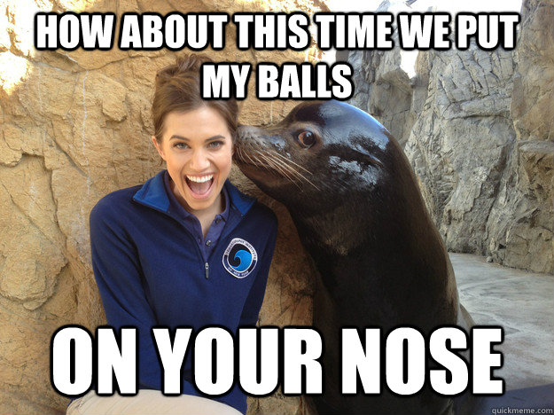 How about this time we put my balls on your nose  Crazy Secret