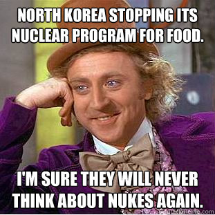 North Korea stopping its nuclear program for food. I'm sure they will never think about nukes again.  Condescending Wonka