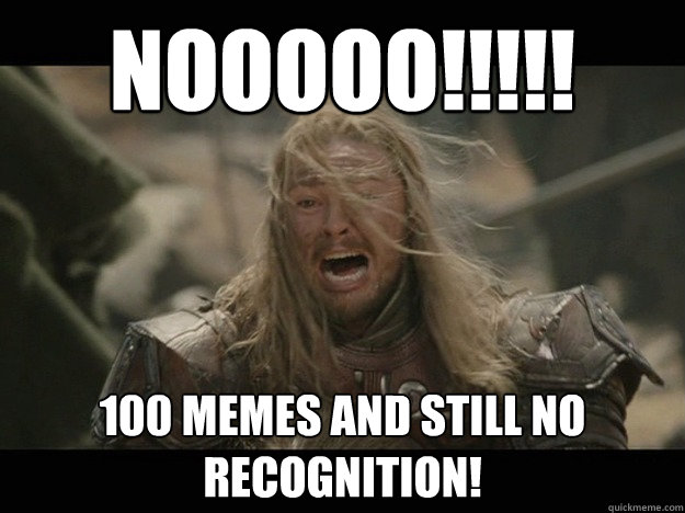 Nooooo!!!!! 100 memes and STILL no recognition!  