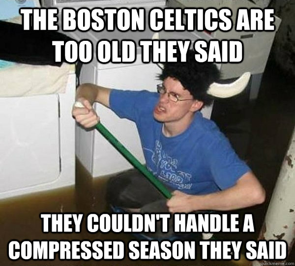 The Boston Celtics are too old they said they couldn't handle a compressed season they said  They said