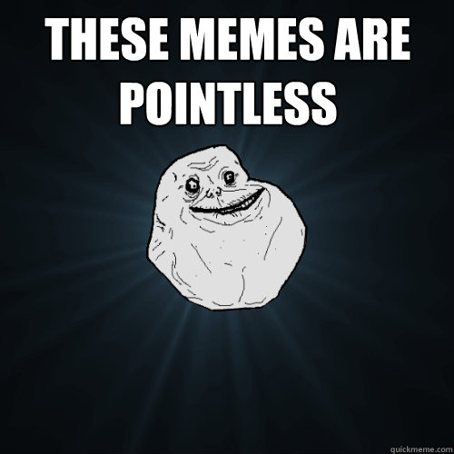 these memes are pointless   Forever Alone