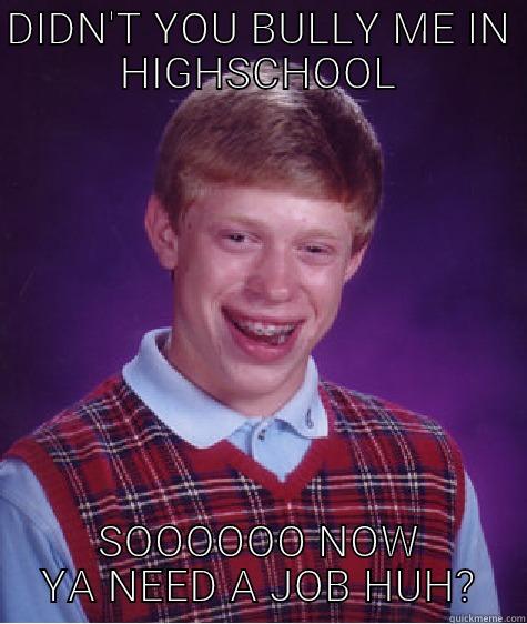 DIDN'T YOU BULLY ME IN HIGHSCHOOL SOOOOOO NOW YA NEED A JOB HUH? Bad Luck Brian