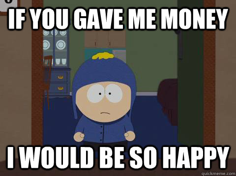 If you gave me money i would be so happy  Craig would be so happy
