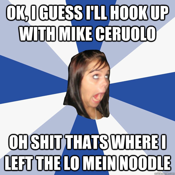 OK, I guess i'll hook up with Mike Ceruolo OH SHIT THATS WHERE I LEFT THE LO MEIN NOODLE  Annoying Facebook Girl