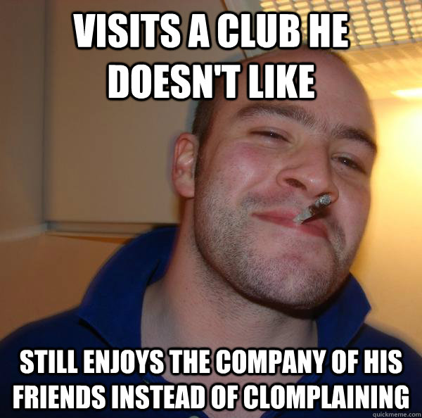Visits a club he doesn't like still enjoys the company of his friends instead of clomplaining - Visits a club he doesn't like still enjoys the company of his friends instead of clomplaining  Misc