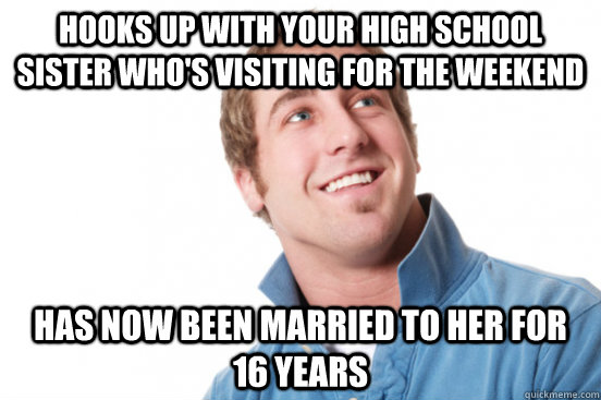 Hooks up with your high school sister who's visiting for the weekend  Has now been married to her for 16 years  Misunderstood Douchebag