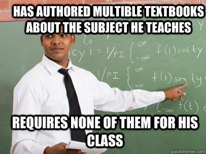 HAS AUTHORED MULTIBLE TEXTBOOKS ABOUT THE SUBJECT HE TEACHES REQUIRES NONE OF THEM FOR HIS CLASS  Good Guy Teacher