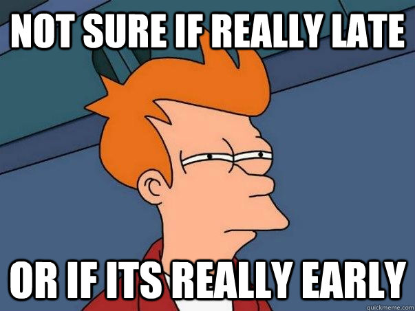 Not sure if really late Or if its really early  Not sure Fry