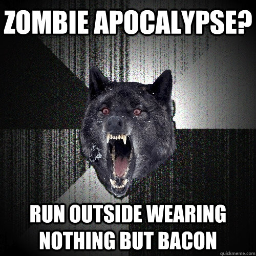 Zombie Apocalypse? Run outside wearing nothing but bacon  Insanity Wolf