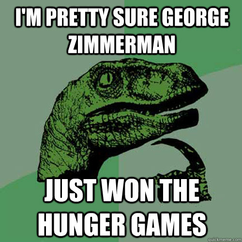 I'm pretty sure George Zimmerman Just won the Hunger Games - I'm pretty sure George Zimmerman Just won the Hunger Games  Philosoraptor