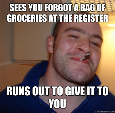 Sees you forgot a bag of groceries at the register Runs out to give it to you - Sees you forgot a bag of groceries at the register Runs out to give it to you  GoodGuyGreg