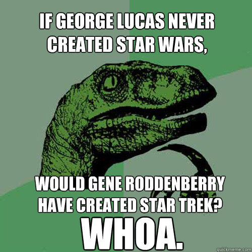 If George Lucas never created Star Wars, would Gene Roddenberry have created Star Trek? whoa. - If George Lucas never created Star Wars, would Gene Roddenberry have created Star Trek? whoa.  Philosoraptor