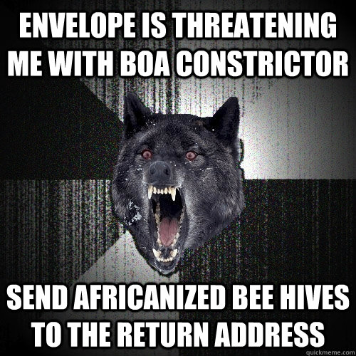 Envelope is threatening me with boa constrictor Send africanized bee hives to the return address  Insanity Wolf