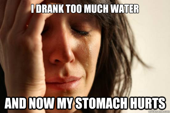 I drank too much water and now my stomach hurts  First World Problems
