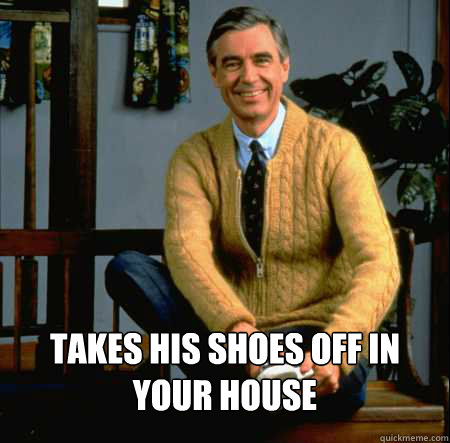  Takes his shoes off in your house -  Takes his shoes off in your house  Good Guy Mr. Rogers