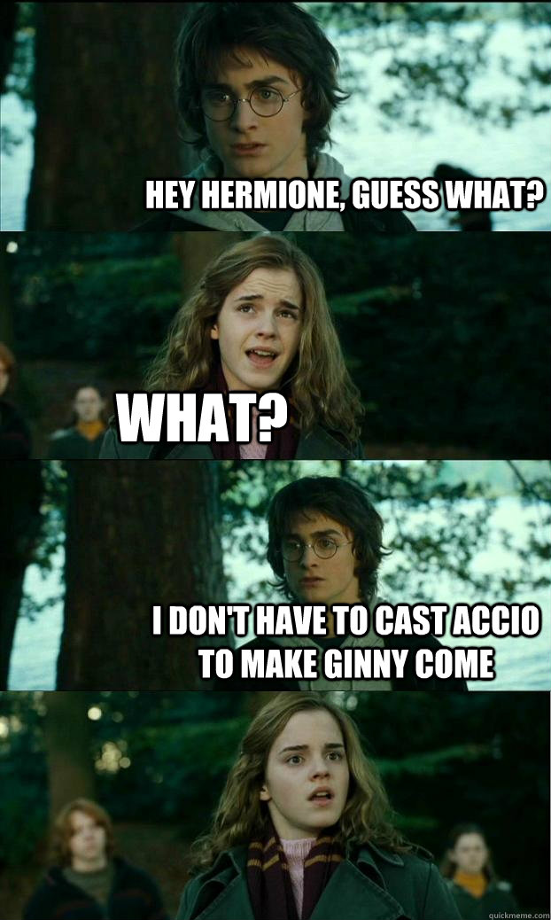 Hey hermione, guess what? What? I don't have to cast accio to make ginny come  Horny Harry