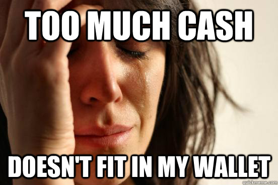 too much cash doesn't fit in my wallet  First World Problems