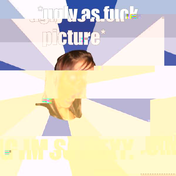 *ugly as fuck picture* OMG IM SO SEXY.  Annoying Facebook Girl