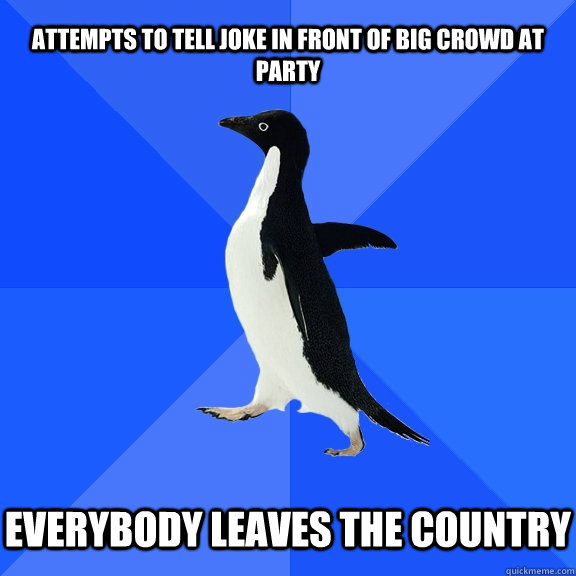 attempts to tell joke in front of big crowd at party   everybody leaves the country  Socially Awkward Penguin