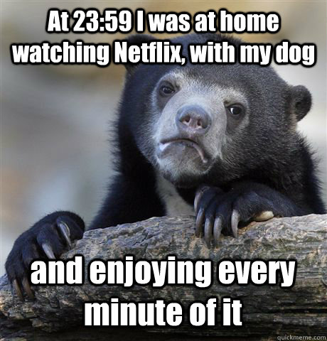 At 23:59 I was at home watching Netflix, with my dog and enjoying every minute of it - At 23:59 I was at home watching Netflix, with my dog and enjoying every minute of it  Confession Bear