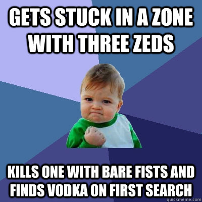 gets stuck in a zone with three zeds kills one with bare fists and finds vodka on first search  Success Kid