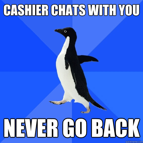 cashier chats with you never go back  Socially Awkward Penguin