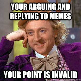 YOUR ARGUING AND REPLYING TO MEMES YOUR POINT IS INVALID  Condescending Wonka