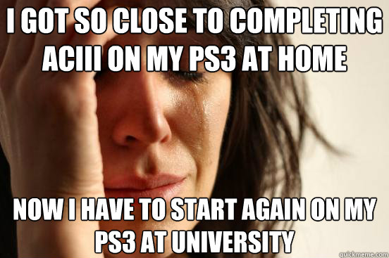 I got so close to completing ACIII on my PS3 at home Now I have to start again on my PS3 at university  First World Problems