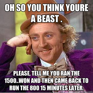 Oh so you think youre a beast . Please, tell me you ran the 1500..won and then came back to run the 800 15 minutes later.   Psychotic Willy Wonka