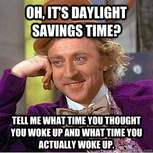Oh, It's Daylight Savings Time? Tell me what time you thought you woke up and what time you actually woke up.  Condescending Wonka