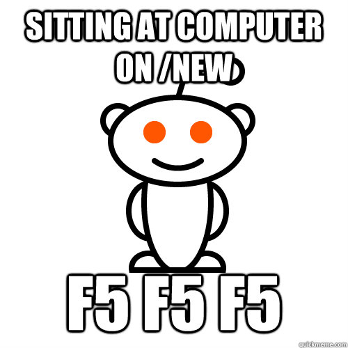 sitting at computer on /new f5 f5 f5  Redditor