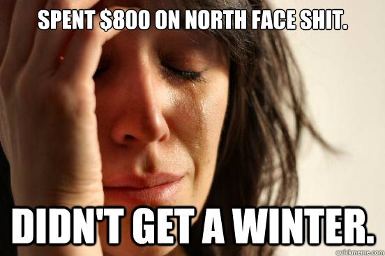 spent $800 on North Face shit. didn't get a winter.  First World Problems